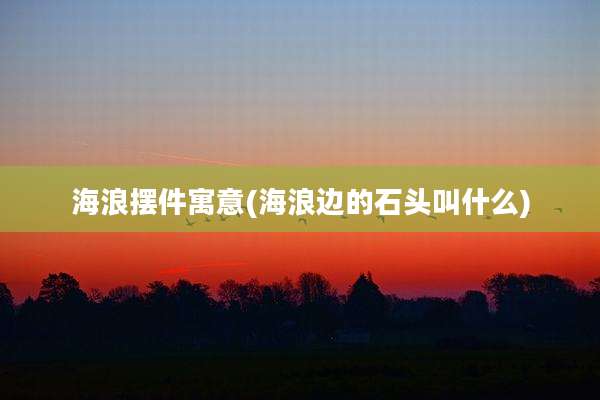 海浪摆件寓意(海浪边的石头叫什么)