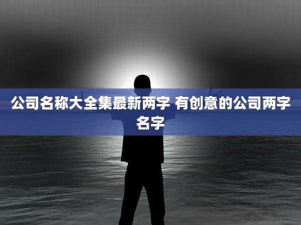 公司名称大全集最新两字 有创意的公司两字名字