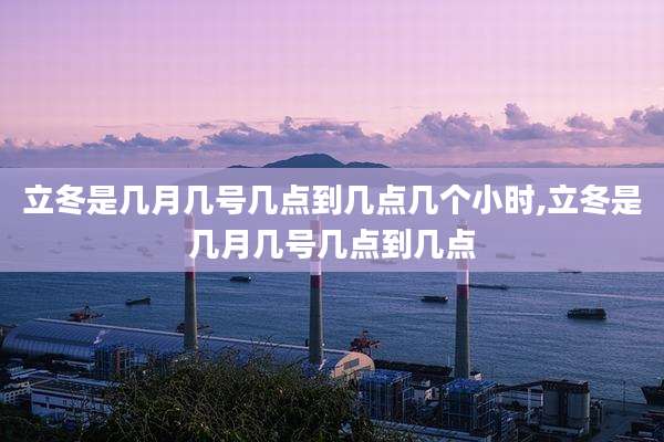 立冬是几月几号几点到几点几个小时,立冬是几月几号几点到几点