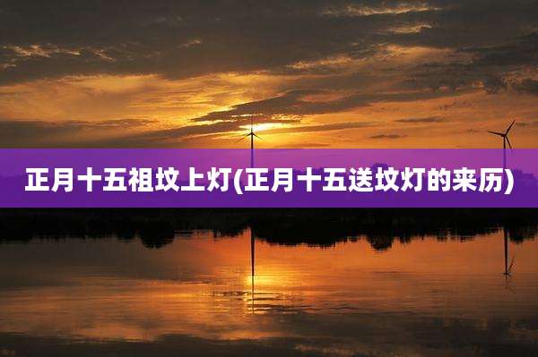 正月十五祖坟上灯(正月十五送坟灯的来历)