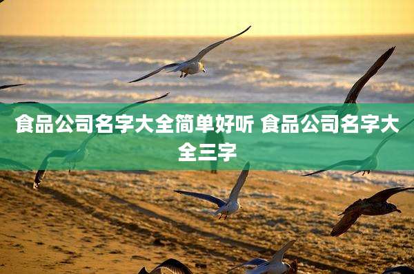 食品公司名字大全简单好听 食品公司名字大全三字