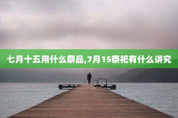 七月十五用什么祭品,7月15祭祀有什么讲究