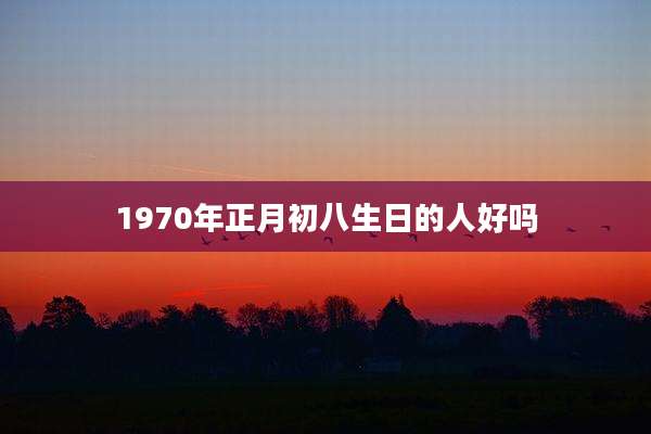 1970年正月初八生日的人好吗