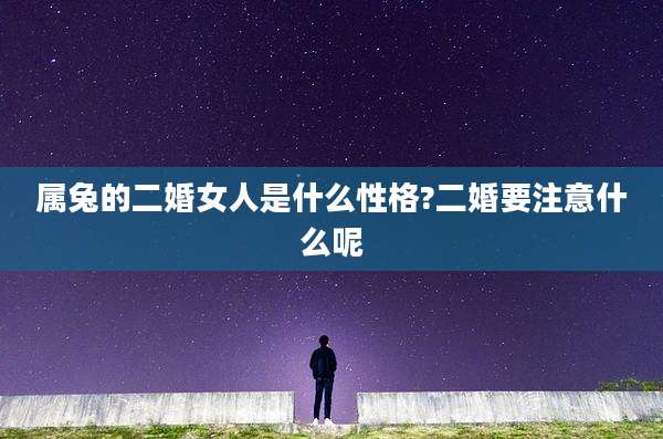 属兔的二婚女人是什么性格?二婚要注意什么呢