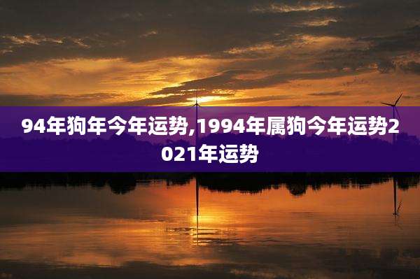 94年狗年今年运势,1994年属狗今年运势2021年运势