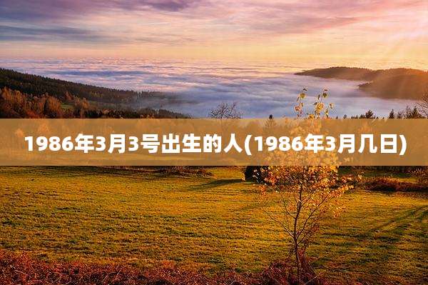1986年3月3号出生的人(1986年3月几日)