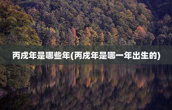 丙戍年是哪些年(丙戌年是哪一年出生的)