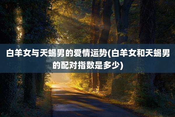 白羊女与天蝎男的爱情运势(白羊女和天蝎男的配对指数是多少)