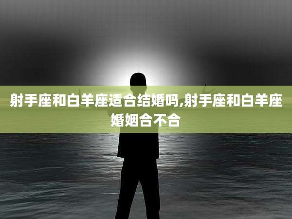 射手座和白羊座适合结婚吗,射手座和白羊座婚姻合不合