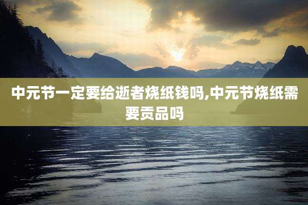 中元节一定要给逝者烧纸钱吗,中元节烧纸需要贡品吗