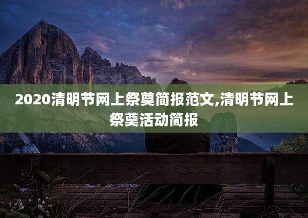 2020清明节网上祭奠简报范文,清明节网上祭奠活动简报
