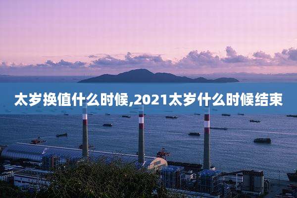 太岁换值什么时候,2021太岁什么时候结束