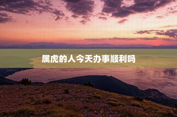 属虎的人今天办事顺利吗
