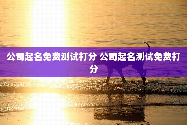 公司起名免费测试打分 公司起名测试免费打分
