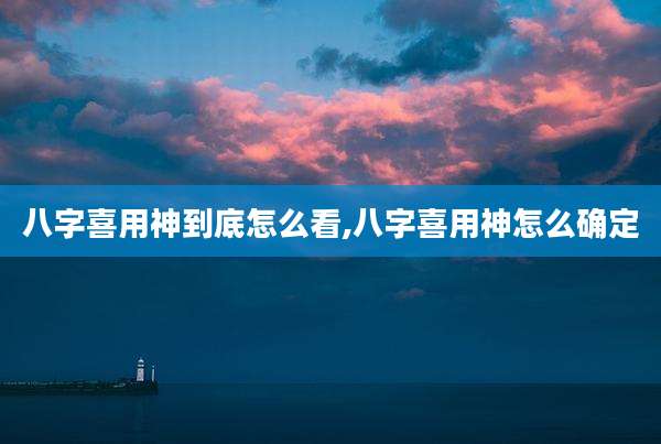 八字喜用神到底怎么看,八字喜用神怎么确定