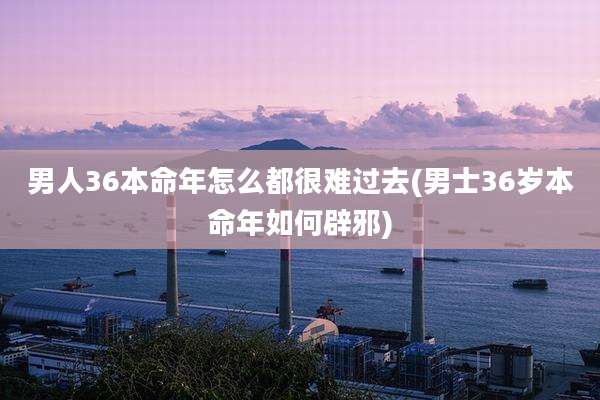 男人36本命年怎么都很难过去(男士36岁本命年如何辟邪)