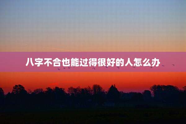八字不合也能过得很好的人怎么办