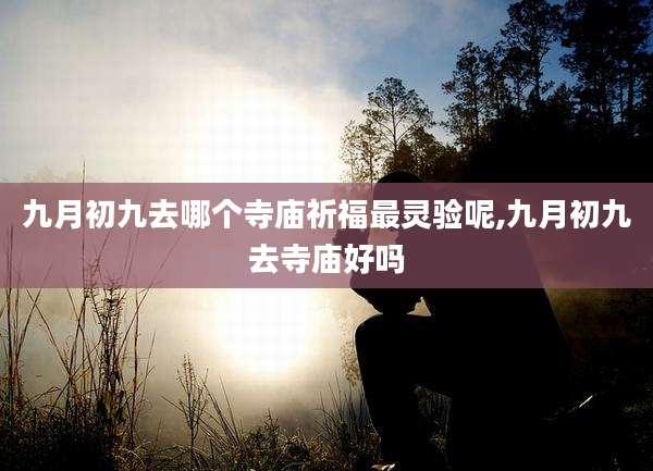 九月初九去哪个寺庙祈福最灵验呢,九月初九去寺庙好吗