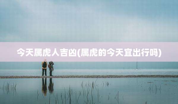 今天属虎人吉凶(属虎的今天宜出行吗)