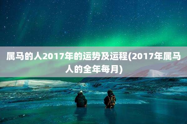 属马的人2017年的运势及运程(2017年属马人的全年每月)