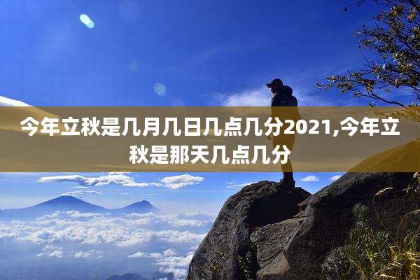 今年立秋是几月几日几点几分2021,今年立秋是那天几点几分
