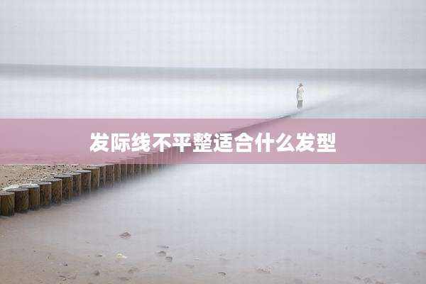发际线不平整适合什么发型