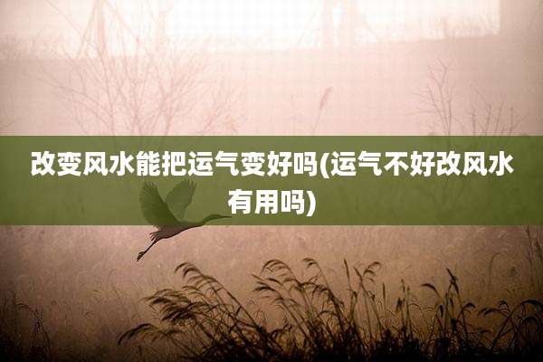 改变风水能把运气变好吗(运气不好改风水有用吗)