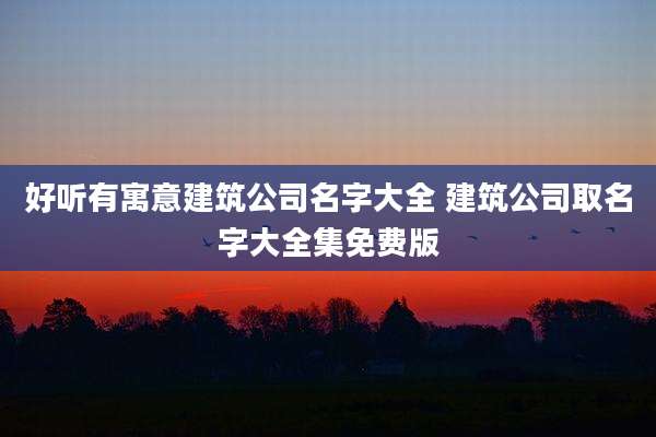 好听有寓意建筑公司名字大全 建筑公司取名字大全集免费版