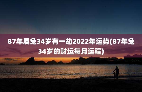 87年属兔34岁有一劫2022年运势(87年兔34岁的财运每月运程)