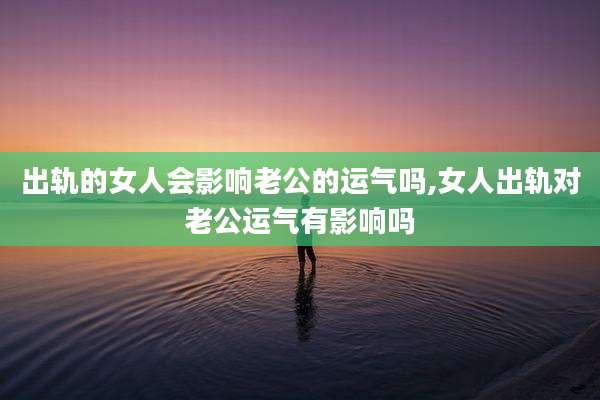 出轨的女人会影响老公的运气吗,女人出轨对老公运气有影响吗