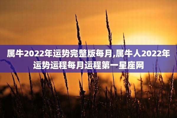 属牛2022年运势完整版每月,属牛人2022年运势运程每月运程第一星座网