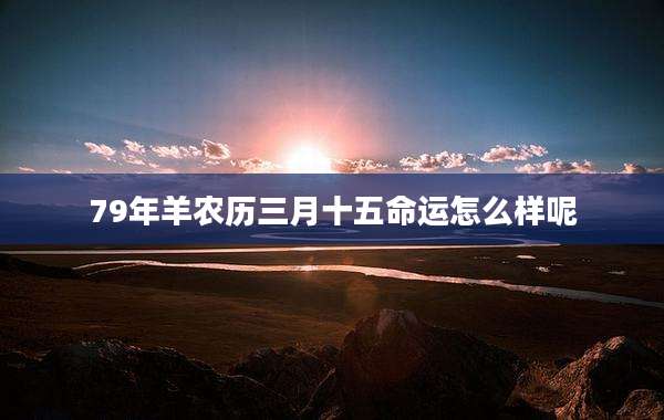 79年羊农历三月十五命运怎么样呢