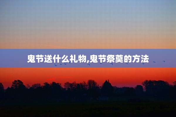 鬼节送什么礼物,鬼节祭奠的方法