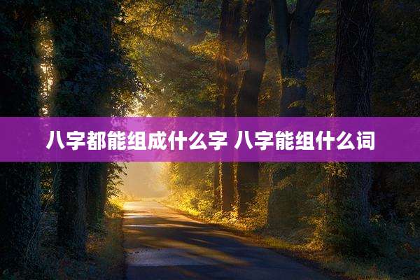 八字都能组成什么字 八字能组什么词