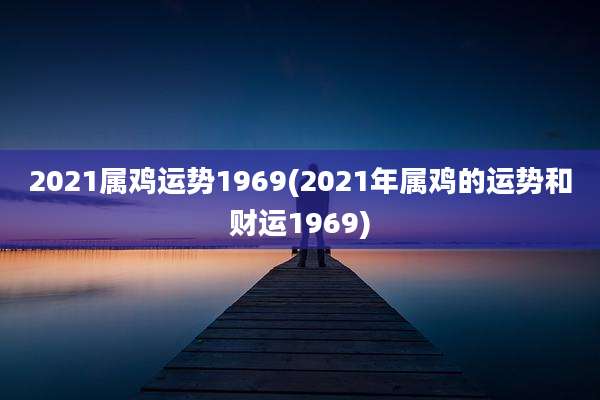 2021属鸡运势1969(2021年属鸡的运势和财运1969)