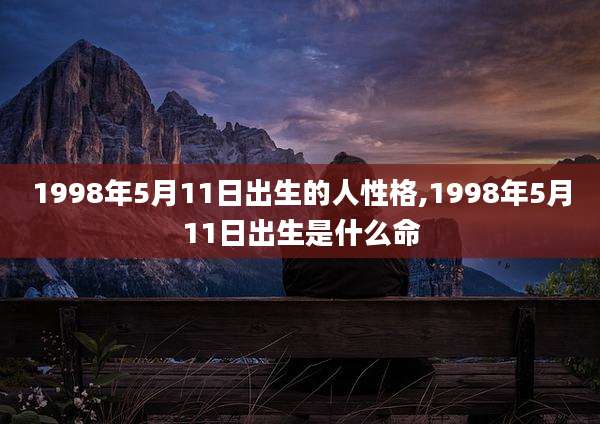 1998年5月11日出生的人性格,1998年5月11日出生是什么命