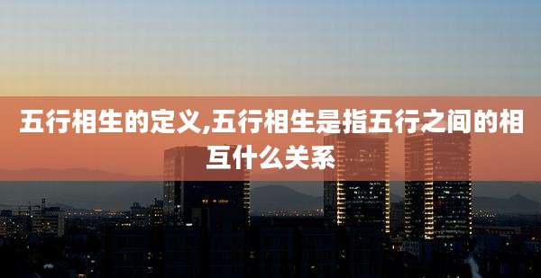 五行相生的定义,五行相生是指五行之间的相互什么关系