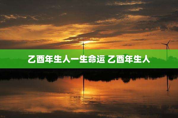 乙酉年生人一生命运 乙酉年生人