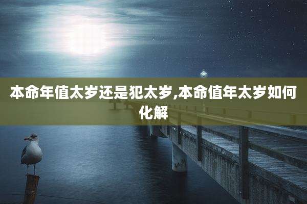 本命年值太岁还是犯太岁,本命值年太岁如何化解