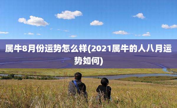 属牛8月份运势怎么样(2021属牛的人八月运势如何)