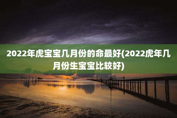 2022年虎宝宝几月份的命最好(2022虎年几月份生宝宝比较好)