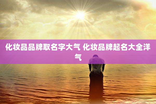 化妆品品牌取名字大气 化妆品牌起名大全洋气