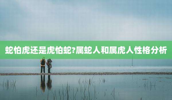 蛇怕虎还是虎怕蛇?属蛇人和属虎人性格分析