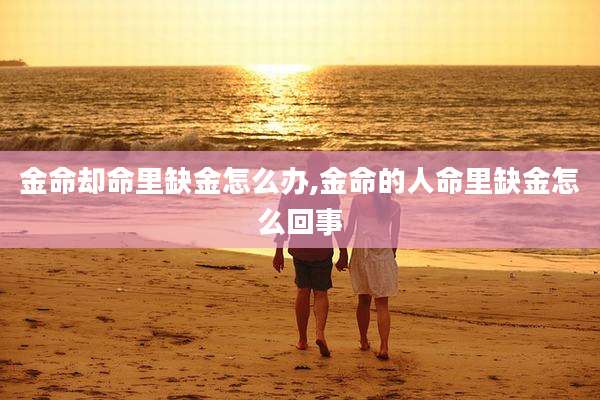 金命却命里缺金怎么办,金命的人命里缺金怎么回事