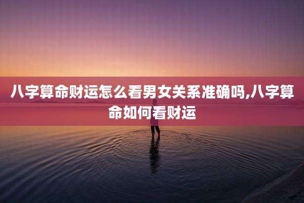 八字算命财运怎么看男女关系准确吗,八字算命如何看财运