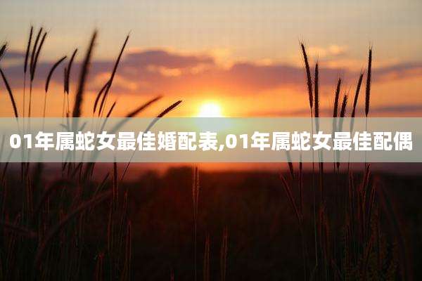 01年属蛇女最佳婚配表,01年属蛇女最佳配偶