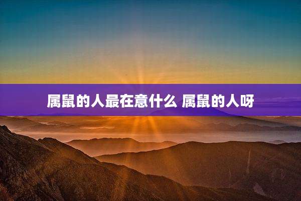 属鼠的人最在意什么 属鼠的人呀