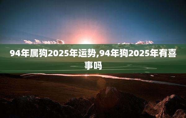 94年属狗2025年运势,94年狗2025年有喜事吗