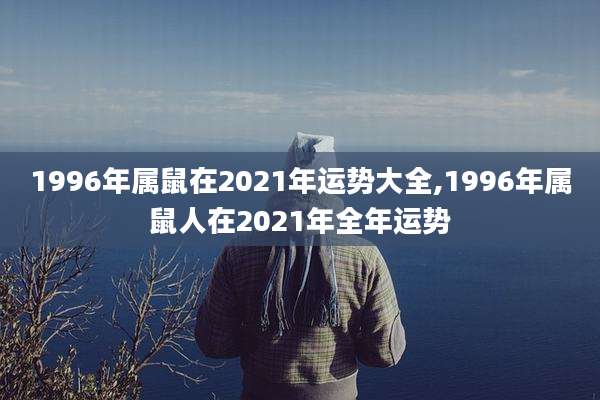 1996年属鼠在2021年运势大全,1996年属鼠人在2021年全年运势