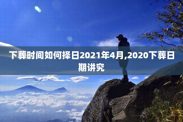 下葬时间如何择日2021年4月,2020下葬日期讲究
